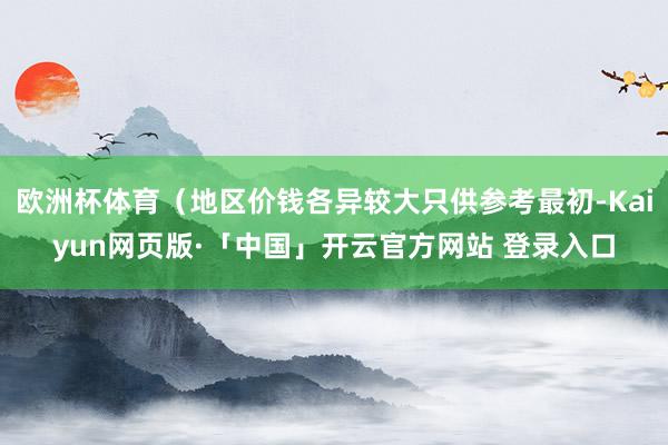 欧洲杯体育（地区价钱各异较大只供参考最初-Kaiyun网页版·「中国」开云官方网站 登录入口