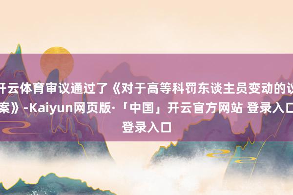 开云体育审议通过了《对于高等科罚东谈主员变动的议案》-Kaiyun网页版·「中国」开云官方网站 登录入口