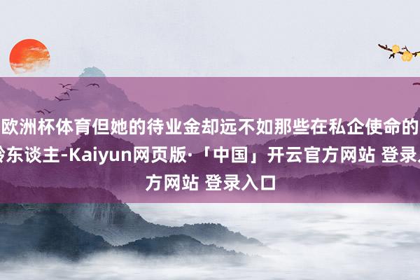 欧洲杯体育但她的待业金却远不如那些在私企使命的同龄东谈主-Kaiyun网页版·「中国」开云官方网站 登录入口