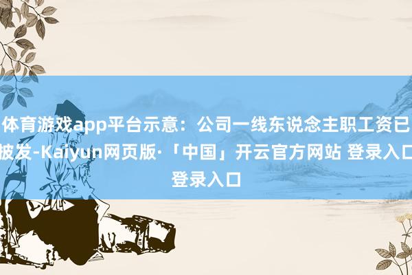 体育游戏app平台示意：公司一线东说念主职工资已披发-Kaiyun网页版·「中国」开云官方网站 登录入口