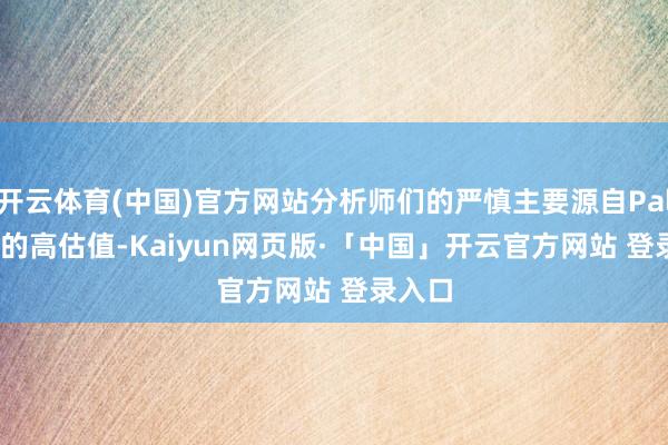 开云体育(中国)官方网站分析师们的严慎主要源自Palantir的高估值-Kaiyun网页版·「中国」开云官方网站 登录入口