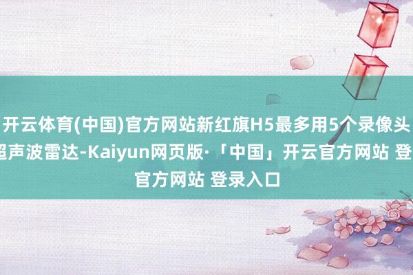 开云体育(中国)官方网站新红旗H5最多用5个录像头、12超声波雷达-Kaiyun网页版·「中国」开云官方网站 登录入口