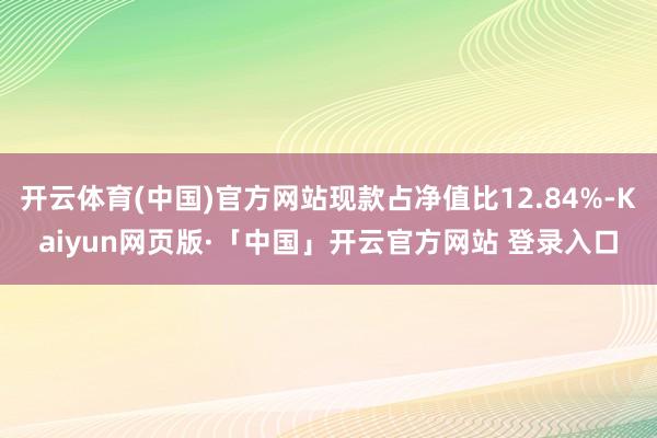 开云体育(中国)官方网站现款占净值比12.84%-Kaiyun网页版·「中国」开云官方网站 登录入口