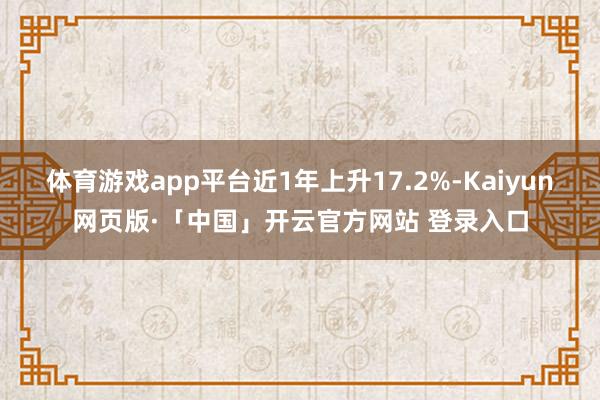 体育游戏app平台近1年上升17.2%-Kaiyun网页版·「中国」开云官方网站 登录入口