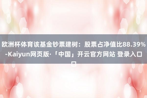 欧洲杯体育该基金钞票建树:股票占净值比88.39%-Kaiyun网页版·「中国」开云官方网站 登录入口