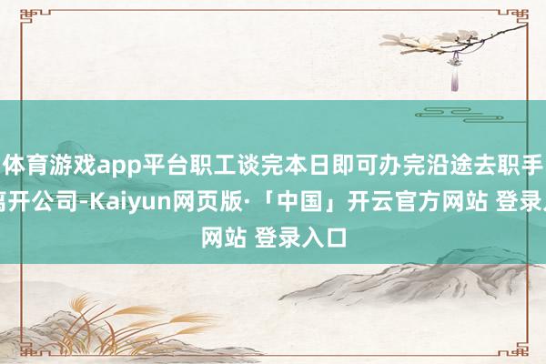 体育游戏app平台职工谈完本日即可办完沿途去职手续离开公司-Kaiyun网页版·「中国」开云官方网站 登录入口