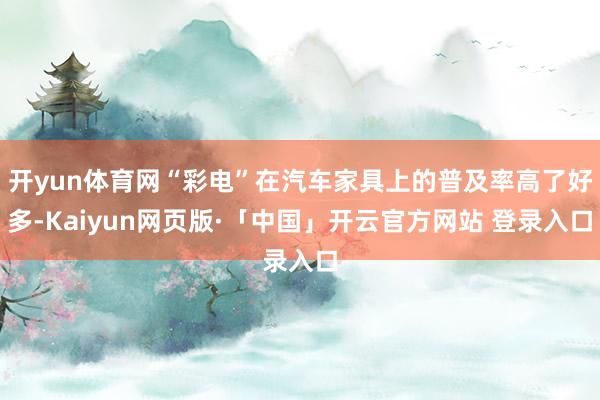 开yun体育网“彩电”在汽车家具上的普及率高了好多-Kaiyun网页版·「中国」开云官方网站 登录入口