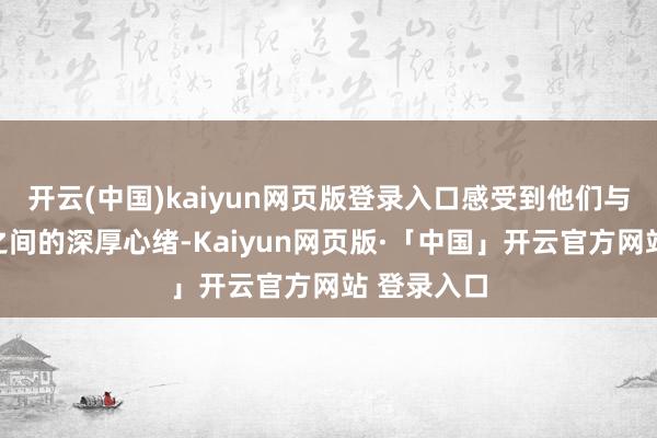 开云(中国)kaiyun网页版登录入口感受到他们与这片山水之间的深厚心绪-Kaiyun网页版·「中国」开云官方网站 登录入口