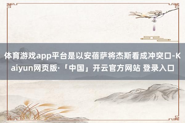 体育游戏app平台是以安蓓萨将杰斯看成冲突口-Kaiyun网页版·「中国」开云官方网站 登录入口