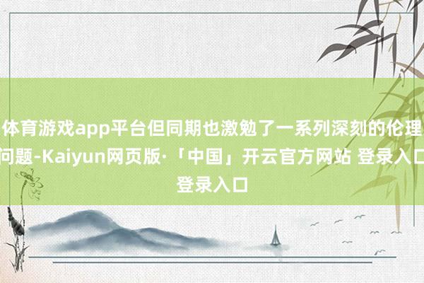 体育游戏app平台但同期也激勉了一系列深刻的伦理问题-Kaiyun网页版·「中国」开云官方网站 登录入口
