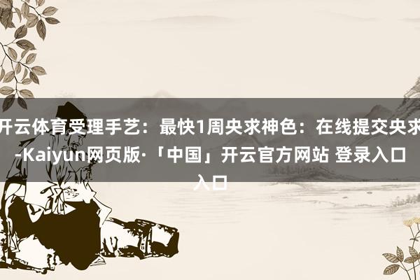 开云体育受理手艺：最快1周央求神色：在线提交央求-Kaiyun网页版·「中国」开云官方网站 登录入口