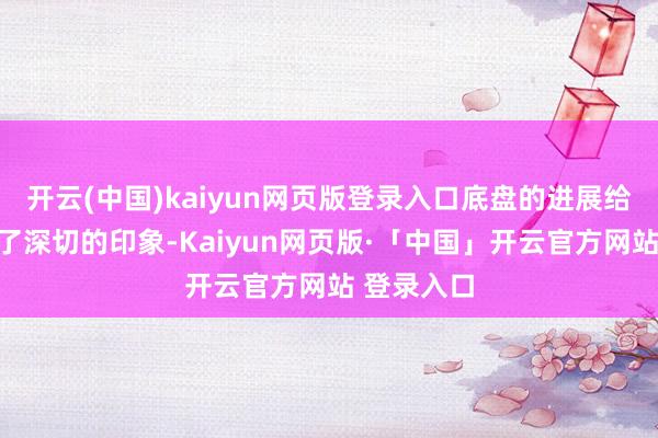 开云(中国)kaiyun网页版登录入口底盘的进展给咱们留住了深切的印象-Kaiyun网页版·「中国」开云官方网站 登录入口