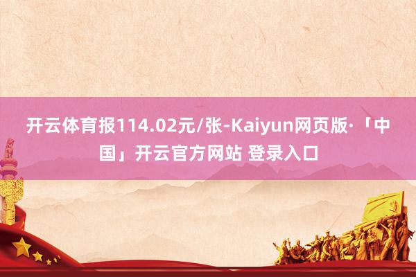 开云体育报114.02元/张-Kaiyun网页版·「中国」开云官方网站 登录入口