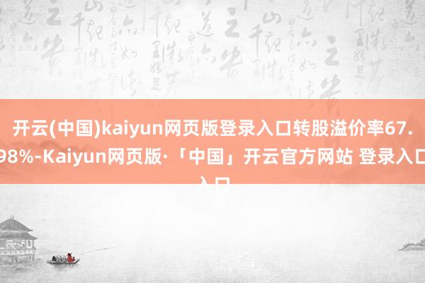 开云(中国)kaiyun网页版登录入口转股溢价率67.98%-Kaiyun网页版·「中国」开云官方网站 登录入口