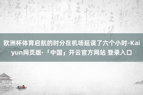 欧洲杯体育启航的时分在机场延误了六个小时-Kaiyun网页版·「中国」开云官方网站 登录入口