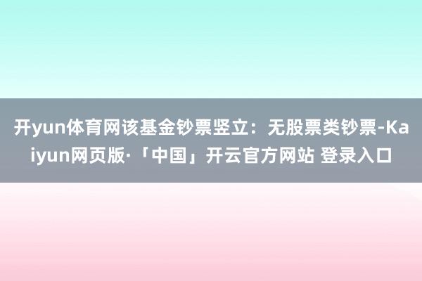 开yun体育网该基金钞票竖立:无股票类钞票-Kaiyun网页版·「中国」开云官方网站 登录入口