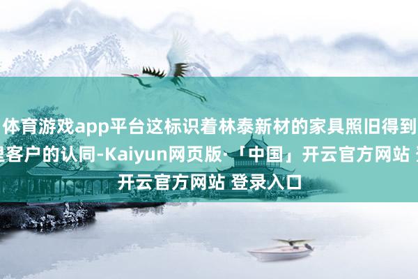 体育游戏app平台这标识着林泰新材的家具照旧得到了国表里客户的认同-Kaiyun网页版·「中国」开云官方网站 登录入口