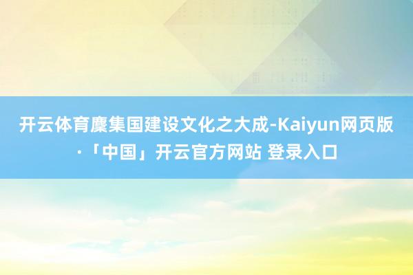 开云体育麇集国建设文化之大成-Kaiyun网页版·「中国」开云官方网站 登录入口