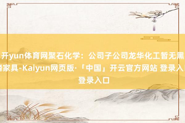 开yun体育网聚石化学：公司子公司龙华化工暂无黑磷家具-Kaiyun网页版·「中国」开云官方网站 登录入口