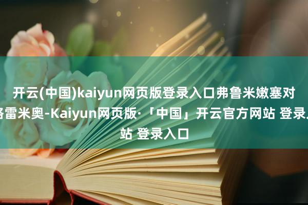 开云(中国)kaiyun网页版登录入口弗鲁米嫩塞对阵格雷米奥-Kaiyun网页版·「中国」开云官方网站 登录入口
