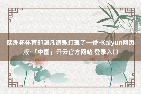 欧洲杯体育郑超凡迥殊打理了一番-Kaiyun网页版·「中国」开云官方网站 登录入口