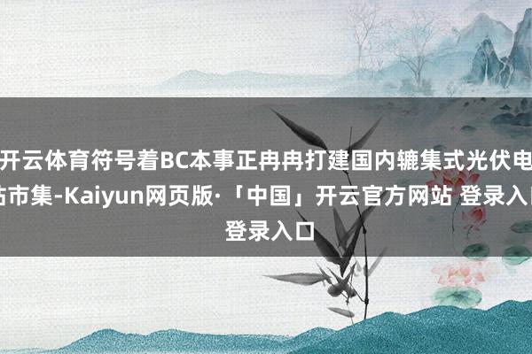 开云体育符号着BC本事正冉冉打建国内辘集式光伏电站市集-Kaiyun网页版·「中国」开云官方网站 登录入口