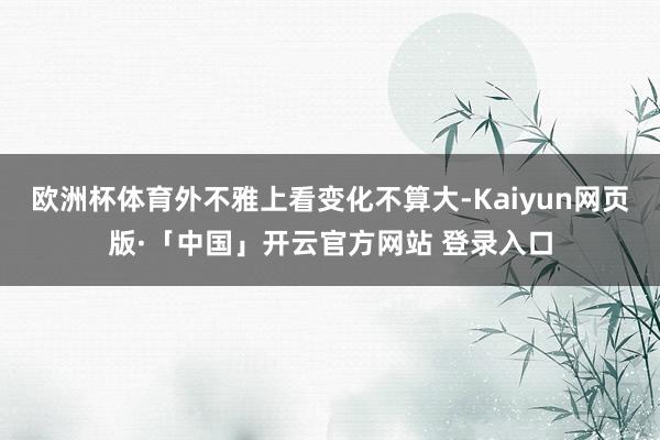 欧洲杯体育外不雅上看变化不算大-Kaiyun网页版·「中国」开云官方网站 登录入口