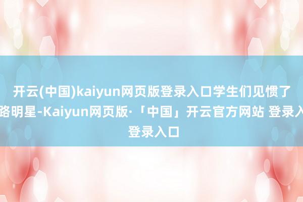 开云(中国)kaiyun网页版登录入口学生们见惯了各路明星-Kaiyun网页版·「中国」开云官方网站 登录入口