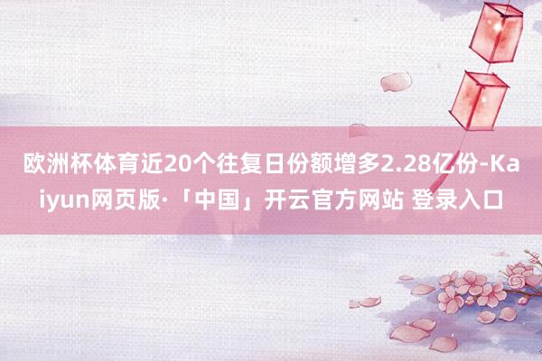 欧洲杯体育近20个往复日份额增多2.28亿份-Kaiyun网页版·「中国」开云官方网站 登录入口