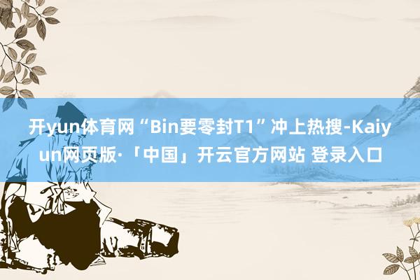 开yun体育网“Bin要零封T1”冲上热搜-Kaiyun网页版·「中国」开云官方网站 登录入口