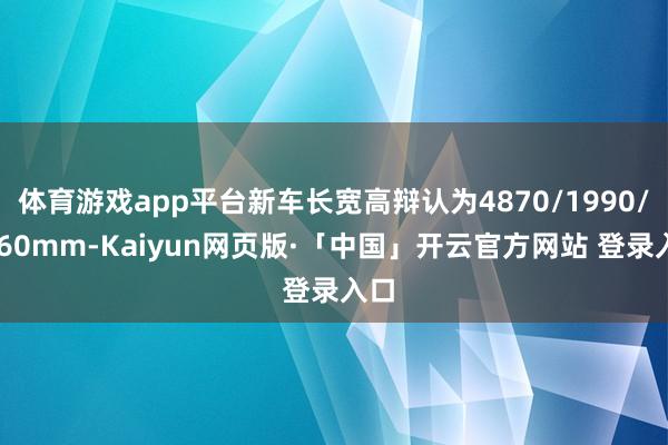 体育游戏app平台新车长宽高辩认为4870/1990/1460mm-Kaiyun网页版·「中国」开云官方网站 登录入口