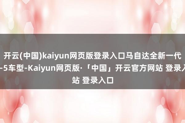 开云(中国)kaiyun网页版登录入口马自达全新一代CX-5车型-Kaiyun网页版·「中国」开云官方网站 登录入口
