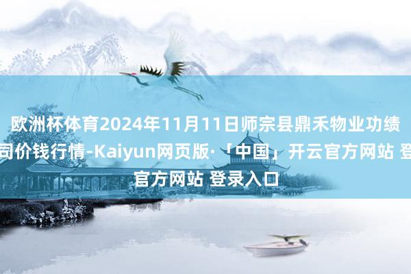 欧洲杯体育2024年11月11日师宗县鼎禾物业功绩有限公司价钱行情-Kaiyun网页版·「中国」开云官方网站 登录入口
