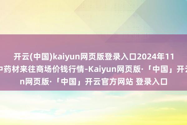 开云(中国)kaiyun网页版登录入口2024年11月11日岷县当归城中药材来往商场价钱行情-Kaiyun网页版·「中国」开云官方网站 登录入口