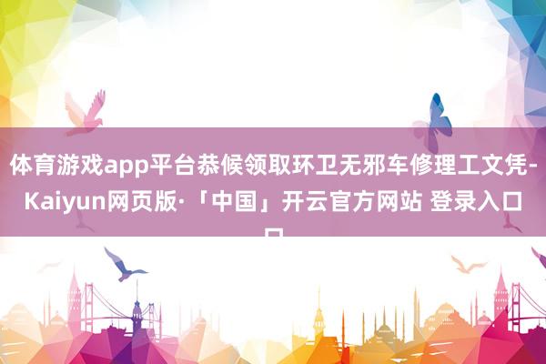 体育游戏app平台恭候领取环卫无邪车修理工文凭-Kaiyun网页版·「中国」开云官方网站 登录入口