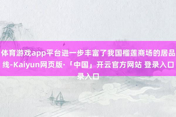 体育游戏app平台进一步丰富了我国榴莲商场的居品线-Kaiyun网页版·「中国」开云官方网站 登录入口