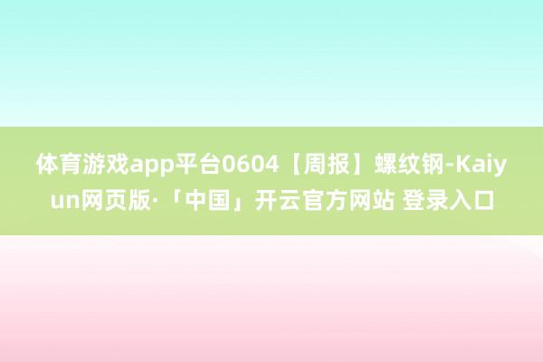 体育游戏app平台0604【周报】螺纹钢-Kaiyun网页版·「中国」开云官方网站 登录入口