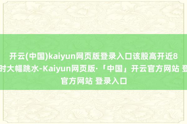 开云(中国)kaiyun网页版登录入口该股高开近8个点立时大幅跳水-Kaiyun网页版·「中国」开云官方网站 登录入口