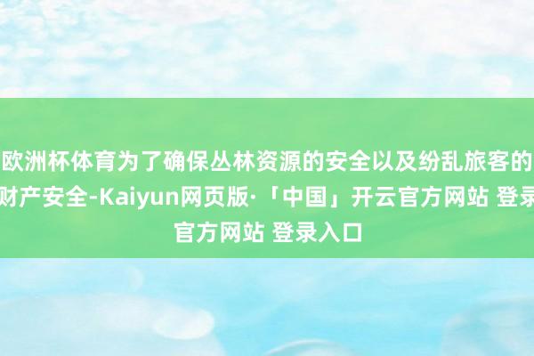 欧洲杯体育为了确保丛林资源的安全以及纷乱旅客的生命财产安全-Kaiyun网页版·「中国」开云官方网站 登录入口