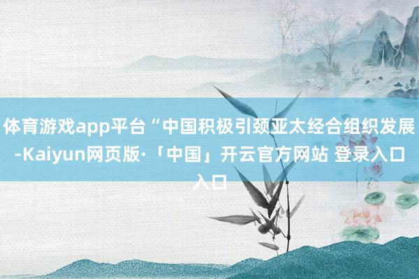 体育游戏app平台“中国积极引颈亚太经合组织发展-Kaiyun网页版·「中国」开云官方网站 登录入口