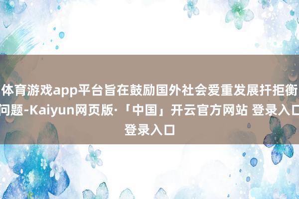 体育游戏app平台旨在鼓励国外社会爱重发展扞拒衡问题-Kaiyun网页版·「中国」开云官方网站 登录入口