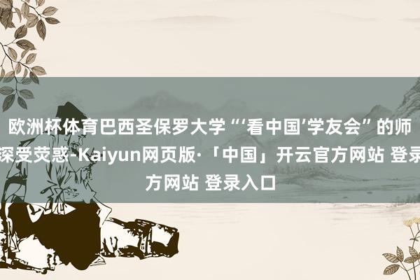 欧洲杯体育巴西圣保罗大学“‘看中国’学友会”的师生们深受荧惑-Kaiyun网页版·「中国」开云官方网站 登录入口