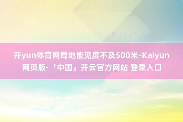 开yun体育网局地能见度不及500米-Kaiyun网页版·「中国」开云官方网站 登录入口