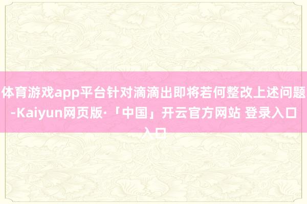 体育游戏app平台针对滴滴出即将若何整改上述问题-Kaiyun网页版·「中国」开云官方网站 登录入口