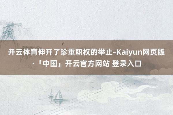 开云体育伸开了珍重职权的举止-Kaiyun网页版·「中国」开云官方网站 登录入口
