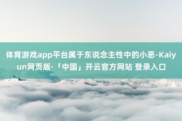 体育游戏app平台属于东说念主性中的小恶-Kaiyun网页版·「中国」开云官方网站 登录入口