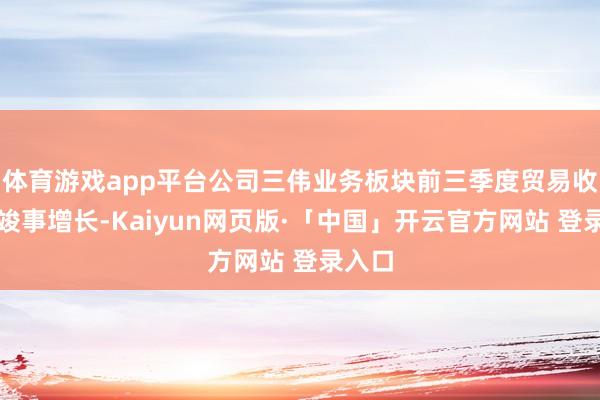 体育游戏app平台公司三伟业务板块前三季度贸易收入均竣事增长-Kaiyun网页版·「中国」开云官方网站 登录入口