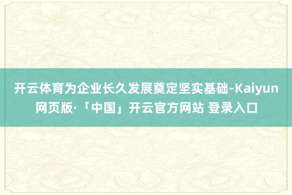 开云体育为企业长久发展奠定坚实基础-Kaiyun网页版·「中国」开云官方网站 登录入口