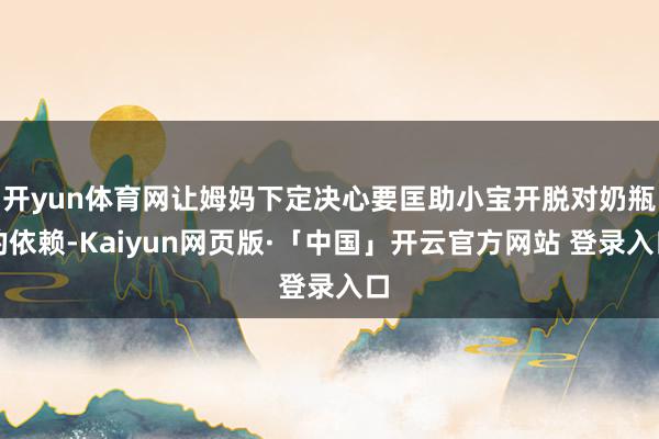 开yun体育网让姆妈下定决心要匡助小宝开脱对奶瓶的依赖-Kaiyun网页版·「中国」开云官方网站 登录入口