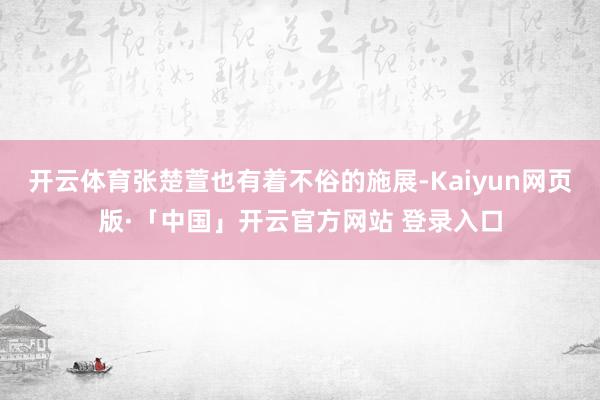 开云体育张楚萱也有着不俗的施展-Kaiyun网页版·「中国」开云官方网站 登录入口
